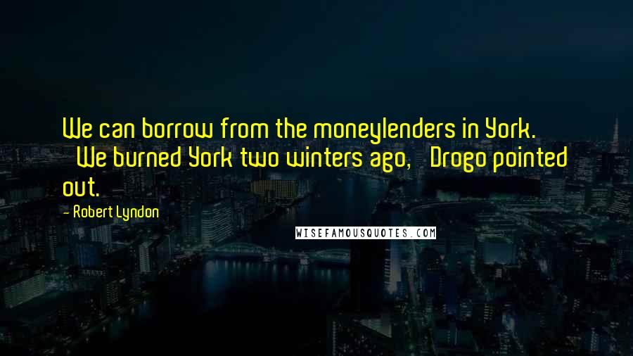 Robert Lyndon Quotes: We can borrow from the moneylenders in York.' 'We burned York two winters ago,' Drogo pointed out.