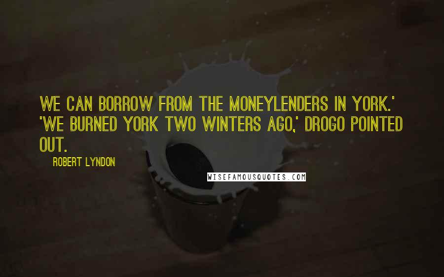 Robert Lyndon Quotes: We can borrow from the moneylenders in York.' 'We burned York two winters ago,' Drogo pointed out.