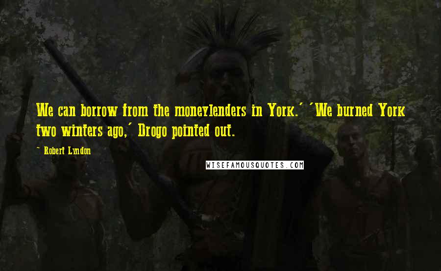 Robert Lyndon Quotes: We can borrow from the moneylenders in York.' 'We burned York two winters ago,' Drogo pointed out.