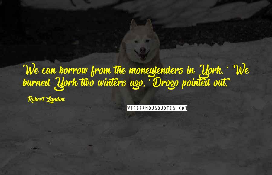 Robert Lyndon Quotes: We can borrow from the moneylenders in York.' 'We burned York two winters ago,' Drogo pointed out.