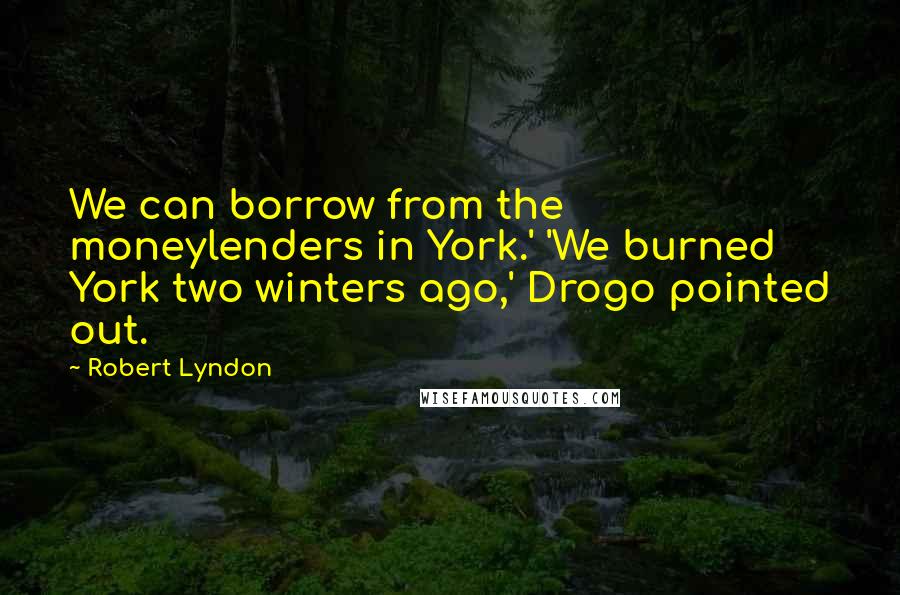 Robert Lyndon Quotes: We can borrow from the moneylenders in York.' 'We burned York two winters ago,' Drogo pointed out.