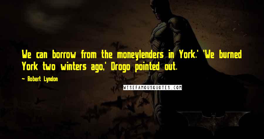 Robert Lyndon Quotes: We can borrow from the moneylenders in York.' 'We burned York two winters ago,' Drogo pointed out.