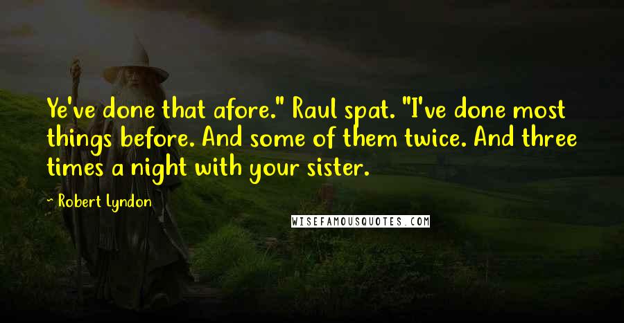 Robert Lyndon Quotes: Ye've done that afore." Raul spat. "I've done most things before. And some of them twice. And three times a night with your sister.