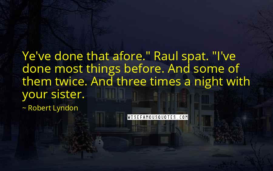 Robert Lyndon Quotes: Ye've done that afore." Raul spat. "I've done most things before. And some of them twice. And three times a night with your sister.