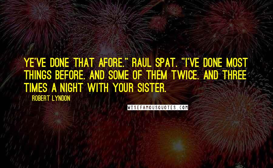 Robert Lyndon Quotes: Ye've done that afore." Raul spat. "I've done most things before. And some of them twice. And three times a night with your sister.