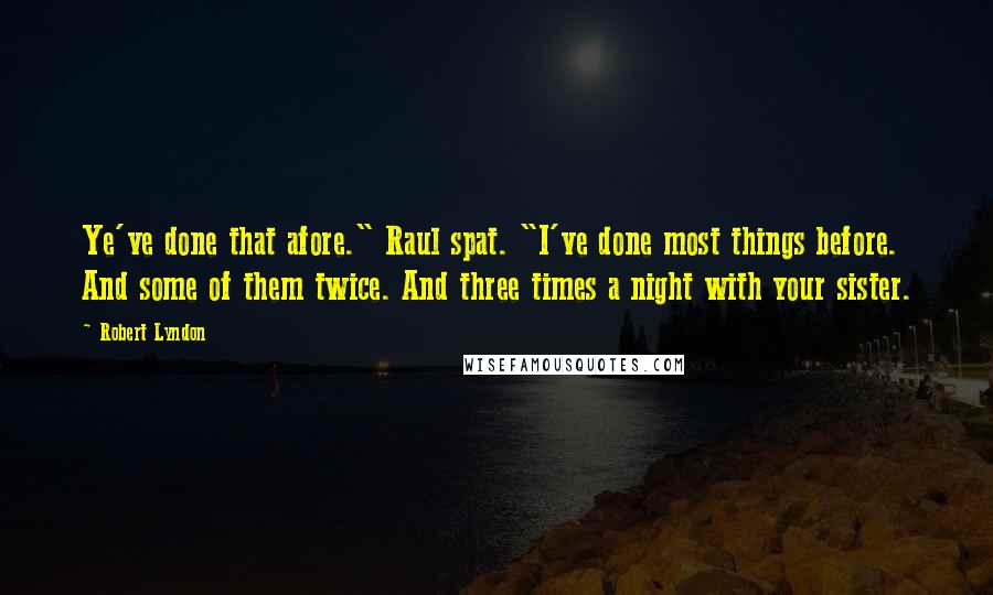 Robert Lyndon Quotes: Ye've done that afore." Raul spat. "I've done most things before. And some of them twice. And three times a night with your sister.