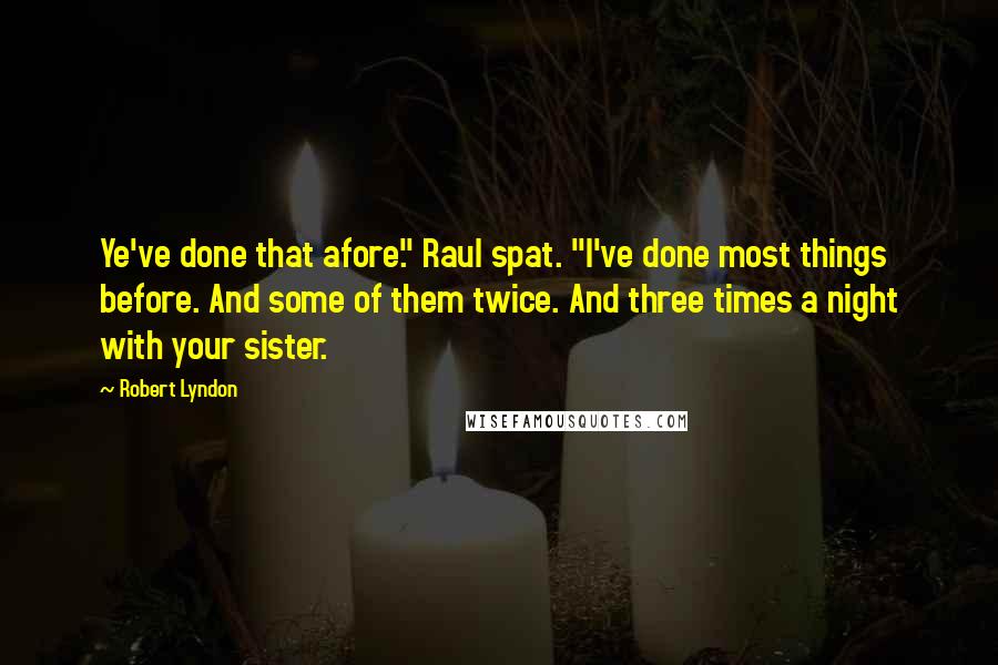 Robert Lyndon Quotes: Ye've done that afore." Raul spat. "I've done most things before. And some of them twice. And three times a night with your sister.