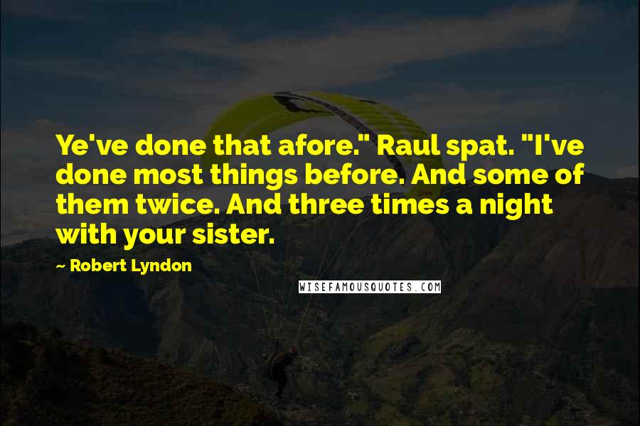 Robert Lyndon Quotes: Ye've done that afore." Raul spat. "I've done most things before. And some of them twice. And three times a night with your sister.