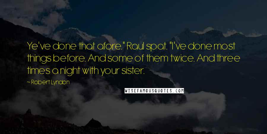 Robert Lyndon Quotes: Ye've done that afore." Raul spat. "I've done most things before. And some of them twice. And three times a night with your sister.