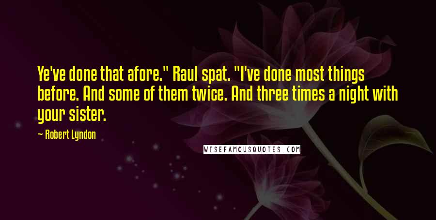 Robert Lyndon Quotes: Ye've done that afore." Raul spat. "I've done most things before. And some of them twice. And three times a night with your sister.