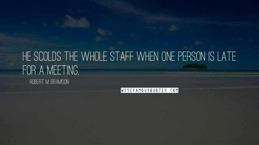 Robert M. Bramson Quotes: He scolds the whole staff when one person is late for a meeting,