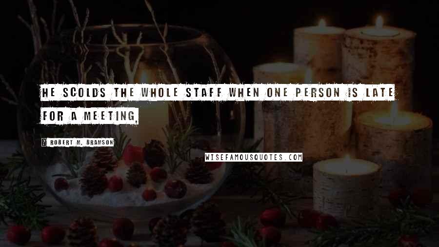 Robert M. Bramson Quotes: He scolds the whole staff when one person is late for a meeting,