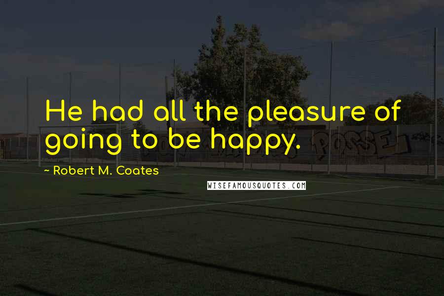 Robert M. Coates Quotes: He had all the pleasure of going to be happy.