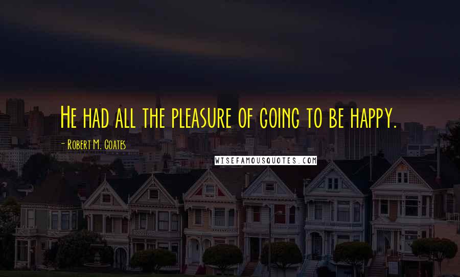 Robert M. Coates Quotes: He had all the pleasure of going to be happy.