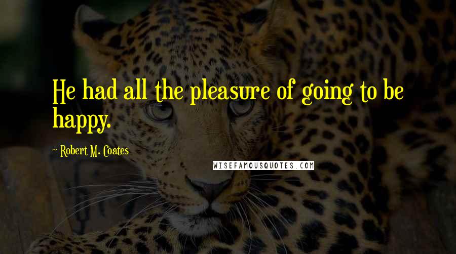 Robert M. Coates Quotes: He had all the pleasure of going to be happy.