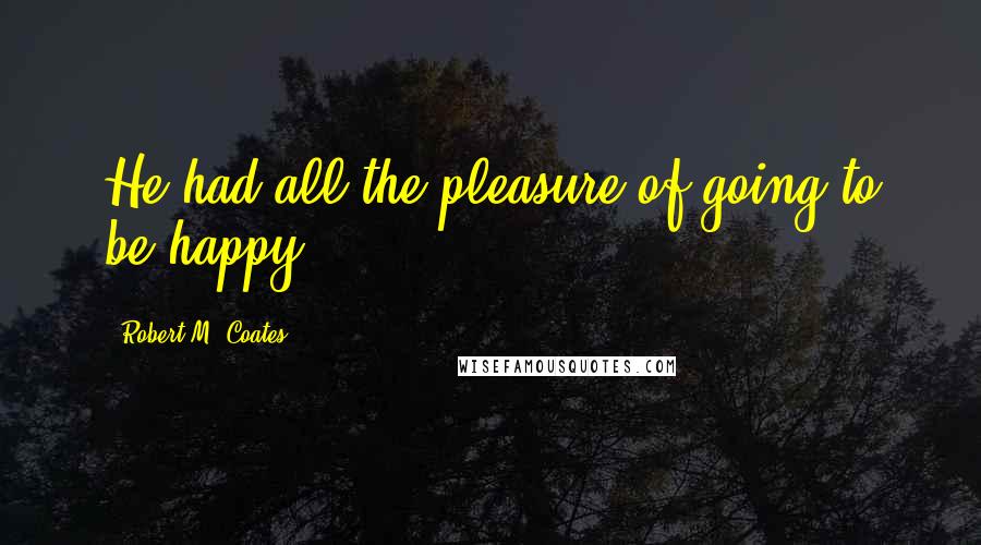 Robert M. Coates Quotes: He had all the pleasure of going to be happy.