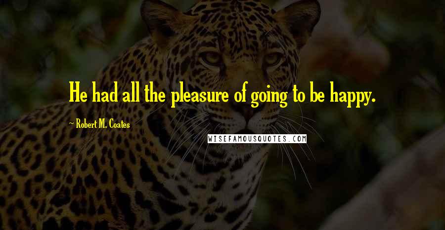 Robert M. Coates Quotes: He had all the pleasure of going to be happy.