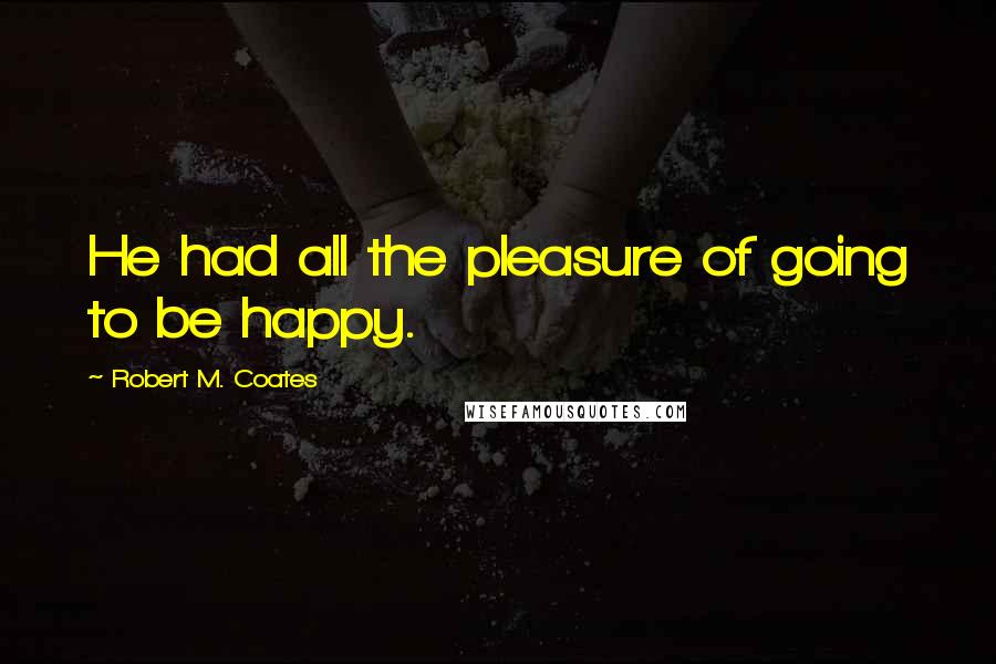 Robert M. Coates Quotes: He had all the pleasure of going to be happy.
