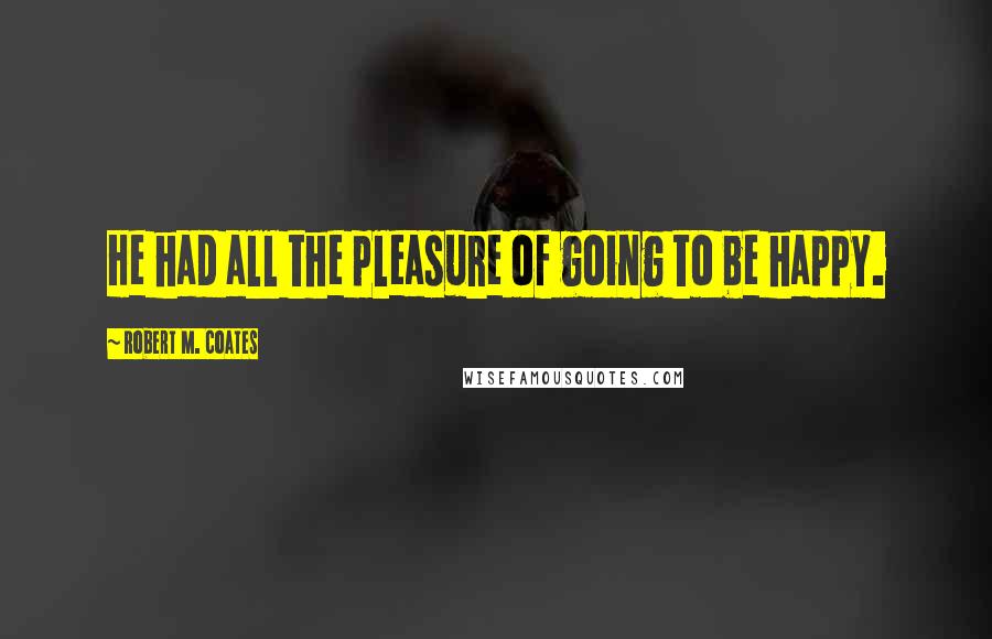 Robert M. Coates Quotes: He had all the pleasure of going to be happy.