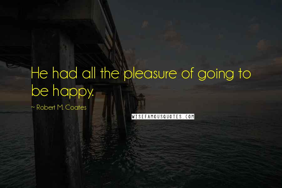 Robert M. Coates Quotes: He had all the pleasure of going to be happy.