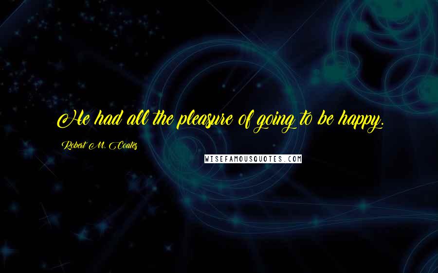 Robert M. Coates Quotes: He had all the pleasure of going to be happy.