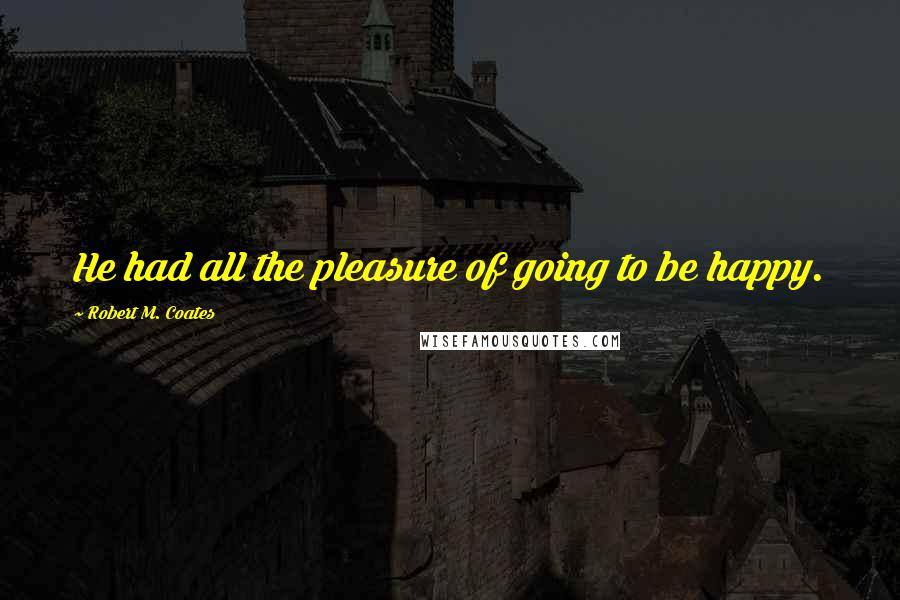 Robert M. Coates Quotes: He had all the pleasure of going to be happy.