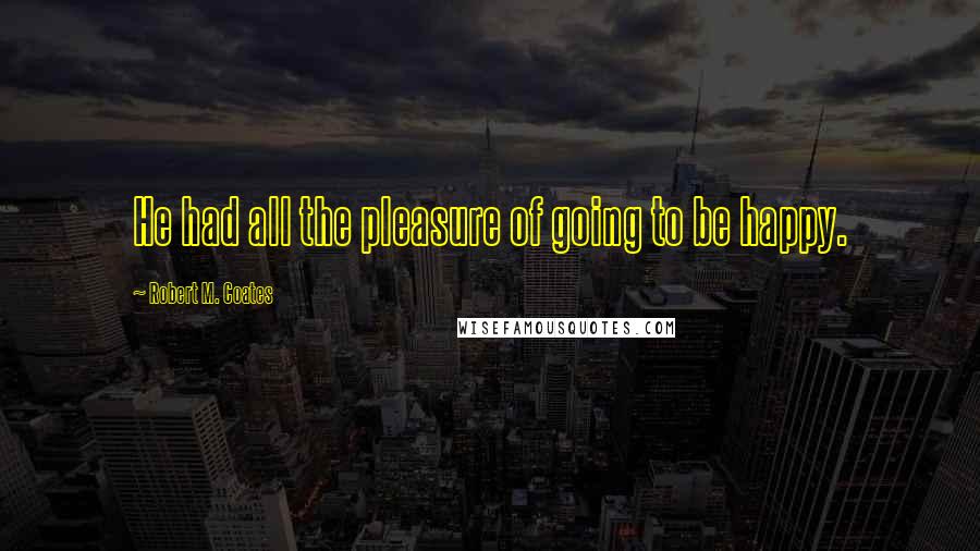 Robert M. Coates Quotes: He had all the pleasure of going to be happy.