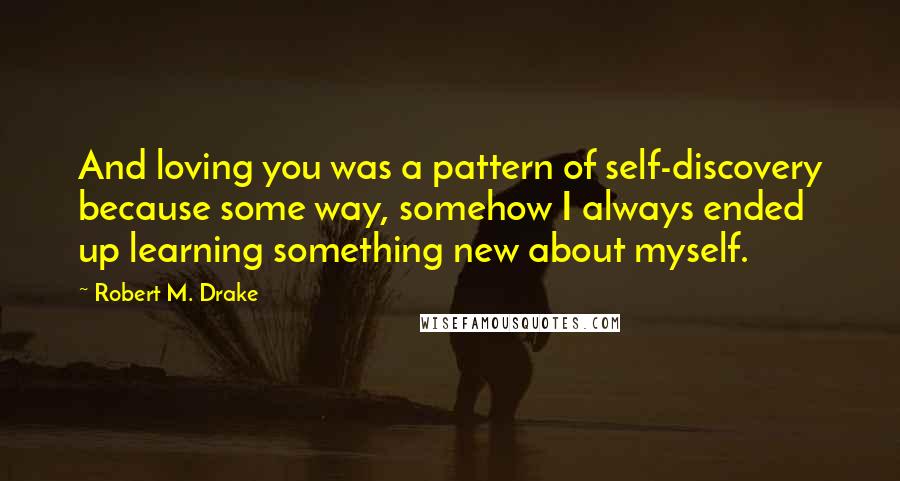 Robert M. Drake Quotes: And loving you was a pattern of self-discovery because some way, somehow I always ended up learning something new about myself.