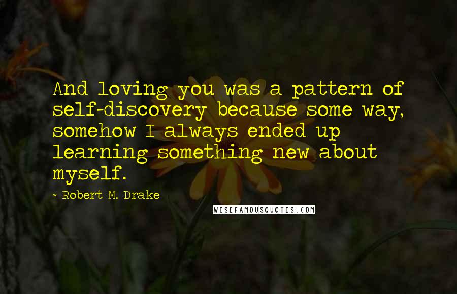 Robert M. Drake Quotes: And loving you was a pattern of self-discovery because some way, somehow I always ended up learning something new about myself.