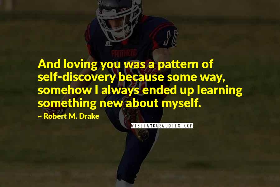 Robert M. Drake Quotes: And loving you was a pattern of self-discovery because some way, somehow I always ended up learning something new about myself.