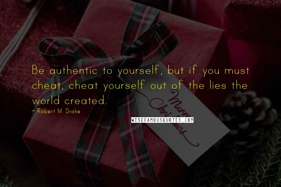 Robert M. Drake Quotes: Be authentic to yourself, but if you must cheat, cheat yourself out of the lies the world created.