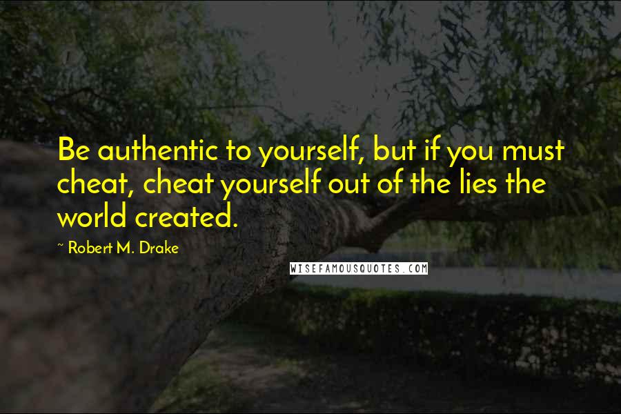 Robert M. Drake Quotes: Be authentic to yourself, but if you must cheat, cheat yourself out of the lies the world created.