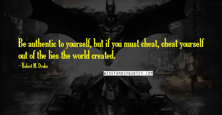 Robert M. Drake Quotes: Be authentic to yourself, but if you must cheat, cheat yourself out of the lies the world created.