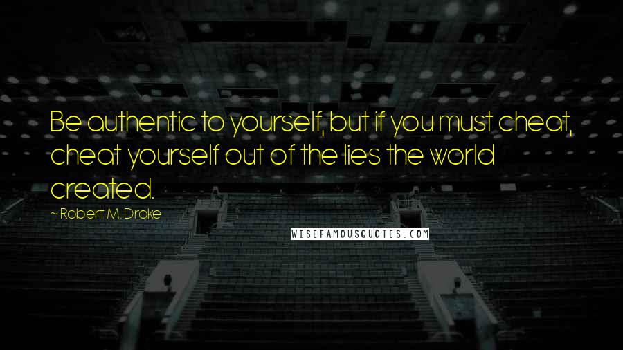 Robert M. Drake Quotes: Be authentic to yourself, but if you must cheat, cheat yourself out of the lies the world created.