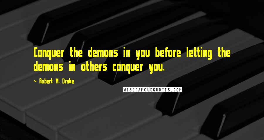 Robert M. Drake Quotes: Conquer the demons in you before letting the demons in others conquer you.