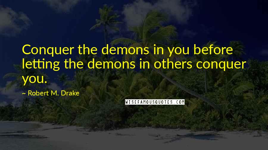 Robert M. Drake Quotes: Conquer the demons in you before letting the demons in others conquer you.