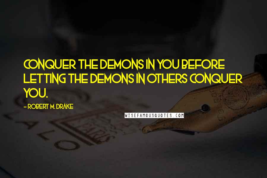 Robert M. Drake Quotes: Conquer the demons in you before letting the demons in others conquer you.