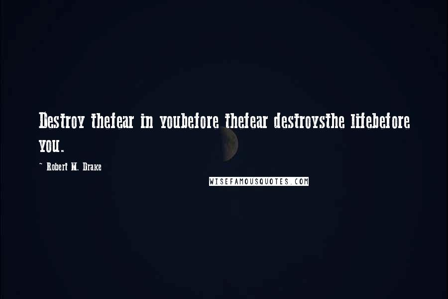 Robert M. Drake Quotes: Destroy thefear in youbefore thefear destroysthe lifebefore you.