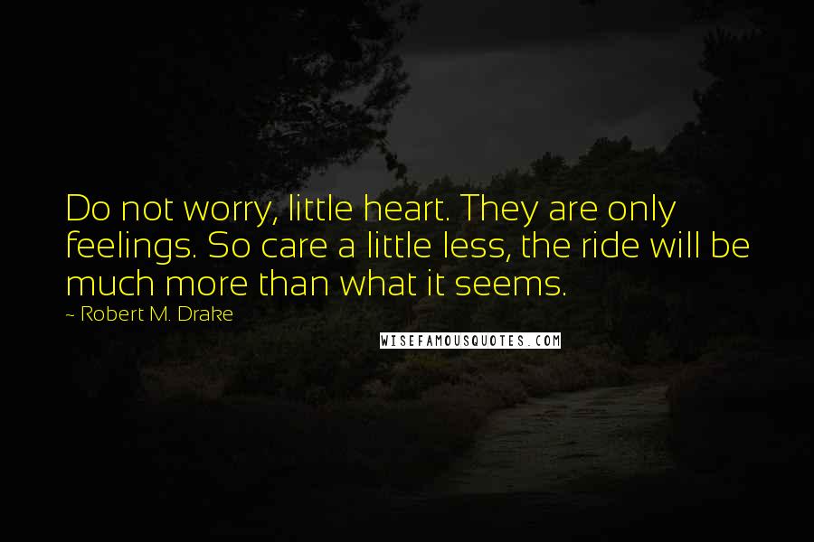 Robert M. Drake Quotes: Do not worry, little heart. They are only feelings. So care a little less, the ride will be much more than what it seems.