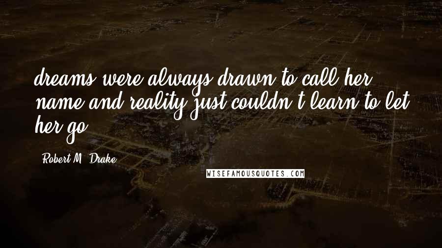 Robert M. Drake Quotes: dreams were always drawn to call her name and reality just couldn't learn to let her go.