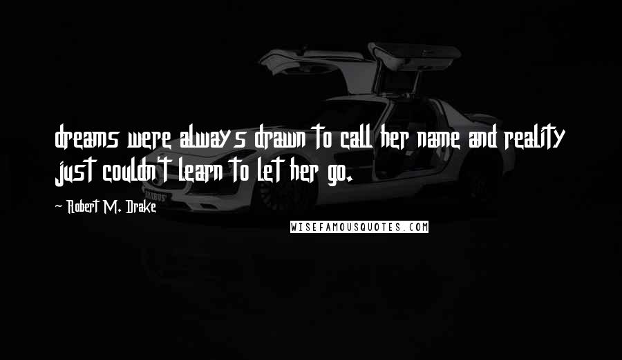 Robert M. Drake Quotes: dreams were always drawn to call her name and reality just couldn't learn to let her go.
