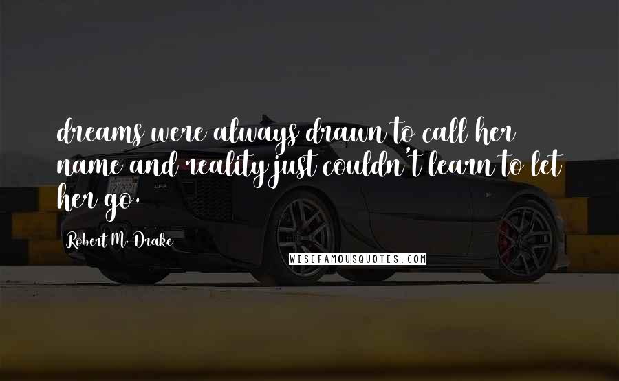 Robert M. Drake Quotes: dreams were always drawn to call her name and reality just couldn't learn to let her go.