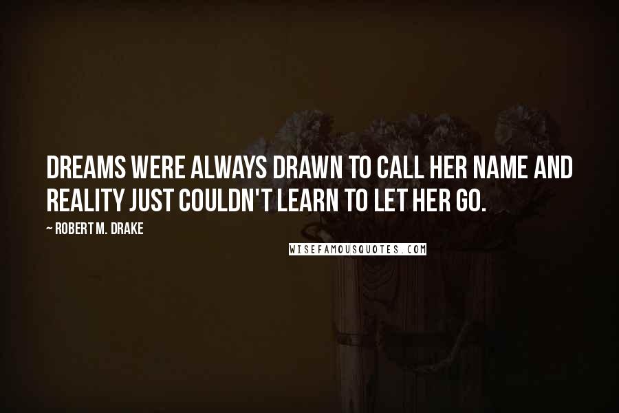 Robert M. Drake Quotes: dreams were always drawn to call her name and reality just couldn't learn to let her go.