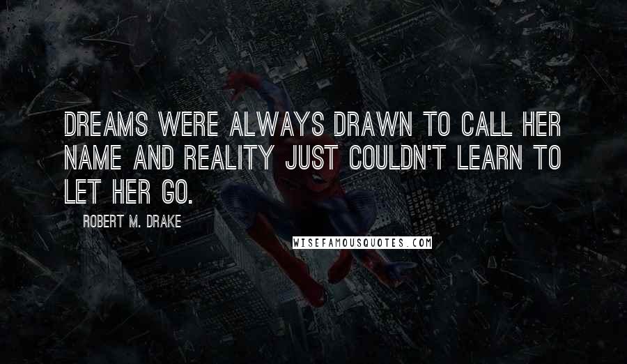 Robert M. Drake Quotes: dreams were always drawn to call her name and reality just couldn't learn to let her go.