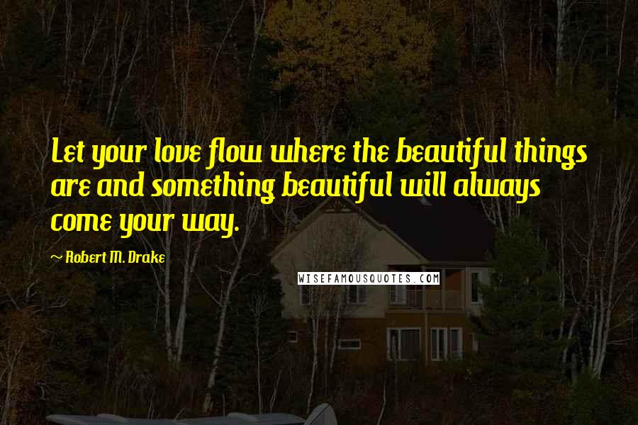 Robert M. Drake Quotes: Let your love flow where the beautiful things are and something beautiful will always come your way.