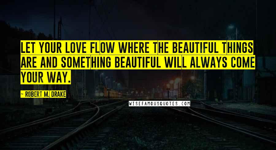 Robert M. Drake Quotes: Let your love flow where the beautiful things are and something beautiful will always come your way.