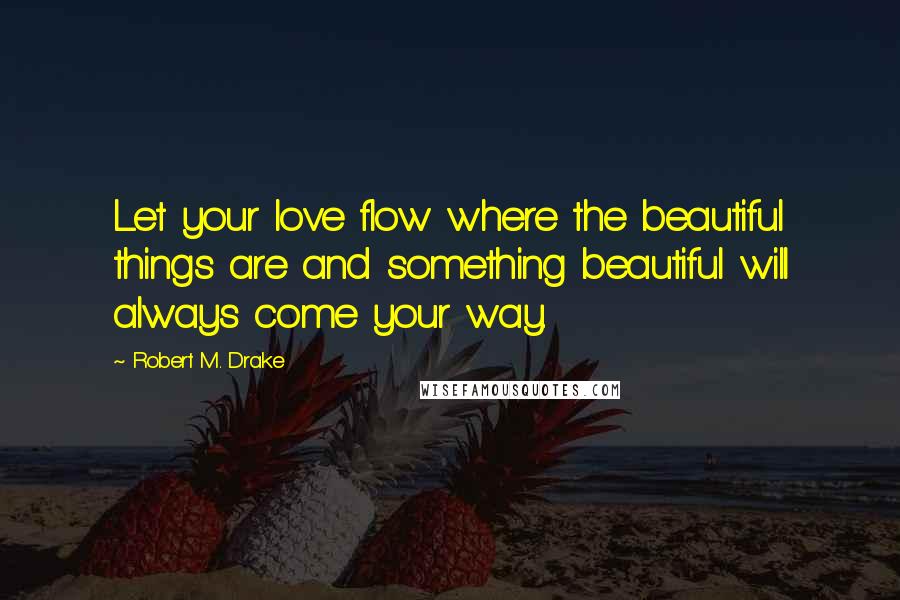 Robert M. Drake Quotes: Let your love flow where the beautiful things are and something beautiful will always come your way.