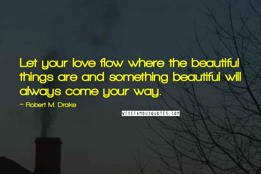 Robert M. Drake Quotes: Let your love flow where the beautiful things are and something beautiful will always come your way.