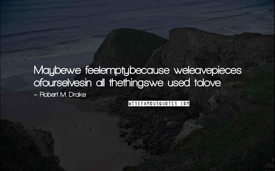 Robert M. Drake Quotes: Maybewe feelemptybecause weleavepieces ofourselvesin all thethingswe used tolove.