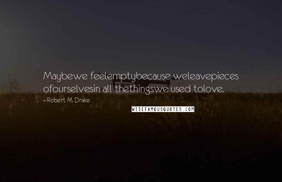 Robert M. Drake Quotes: Maybewe feelemptybecause weleavepieces ofourselvesin all thethingswe used tolove.